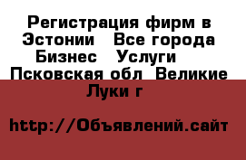 Регистрация фирм в Эстонии - Все города Бизнес » Услуги   . Псковская обл.,Великие Луки г.